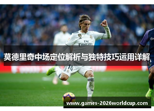 莫德里奇中场定位解析与独特技巧运用详解