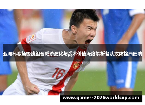 亚洲杯赛场锋线组合威胁演化与战术价值深度解析各队攻防格局影响