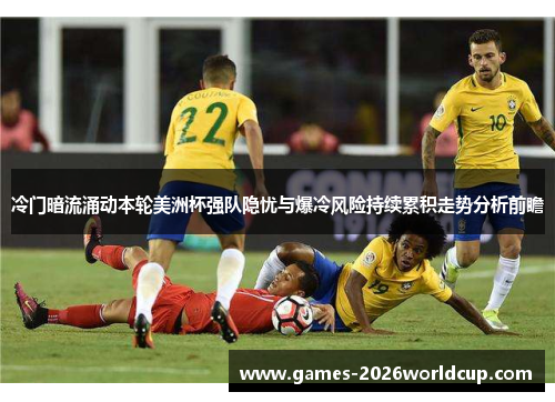 冷门暗流涌动本轮美洲杯强队隐忧与爆冷风险持续累积走势分析前瞻