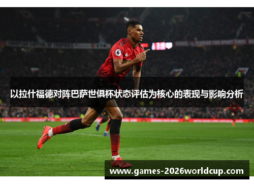 以拉什福德对阵巴萨世俱杯状态评估为核心的表现与影响分析