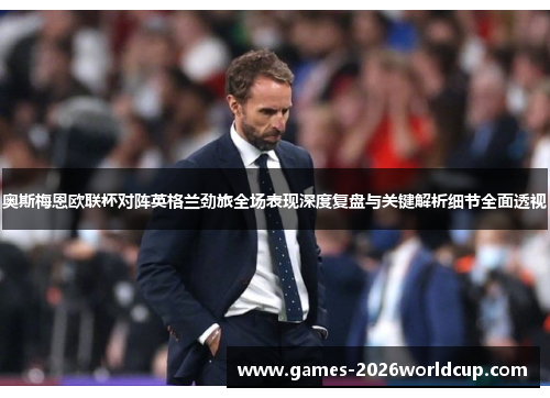 奥斯梅恩欧联杯对阵英格兰劲旅全场表现深度复盘与关键解析细节全面透视