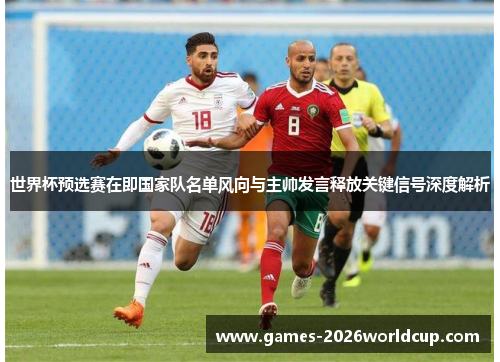 世界杯预选赛在即国家队名单风向与主帅发言释放关键信号深度解析