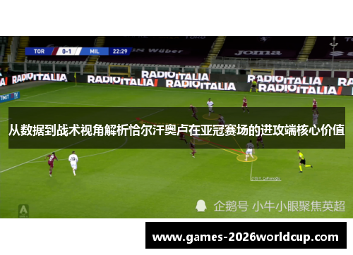 从数据到战术视角解析恰尔汗奥卢在亚冠赛场的进攻端核心价值