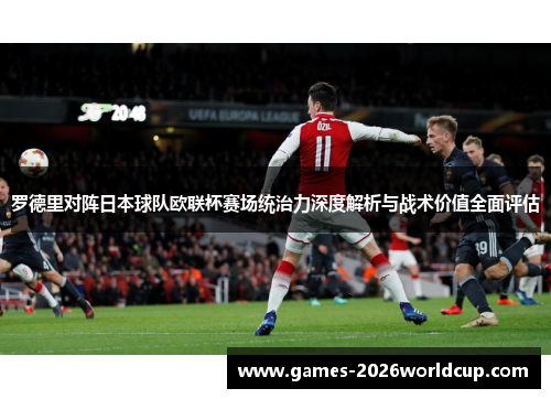 罗德里对阵日本球队欧联杯赛场统治力深度解析与战术价值全面评估