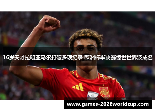 16岁天才拉明亚马尔打破多项纪录 欧洲杯半决赛惊世世界波成名