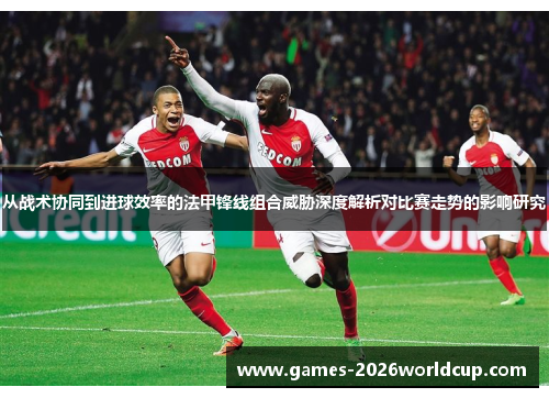 从战术协同到进球效率的法甲锋线组合威胁深度解析对比赛走势的影响研究