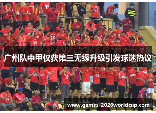 广州队中甲仅获第三无缘升级引发球迷热议
