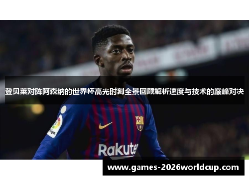 登贝莱对阵阿森纳的世界杯高光时刻全景回顾解析速度与技术的巅峰对决