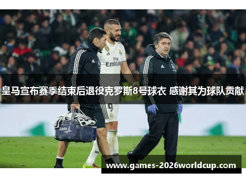 皇马宣布赛季结束后退役克罗斯8号球衣 感谢其为球队贡献