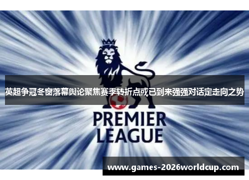 英超争冠冬窗落幕舆论聚焦赛季转折点或已到来强强对话定走向之势