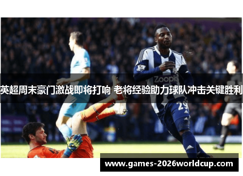 英超周末豪门激战即将打响 老将经验助力球队冲击关键胜利