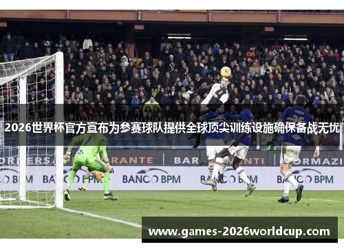 2026世界杯官方宣布为参赛球队提供全球顶尖训练设施确保备战无忧