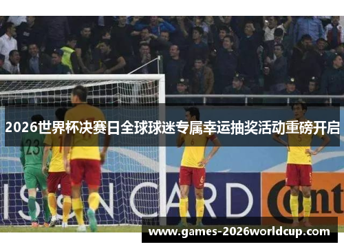 2026世界杯决赛日全球球迷专属幸运抽奖活动重磅开启