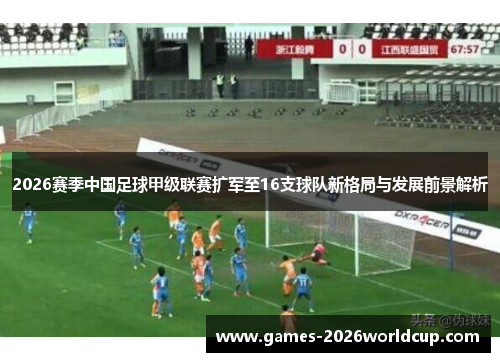 2026赛季中国足球甲级联赛扩军至16支球队新格局与发展前景解析