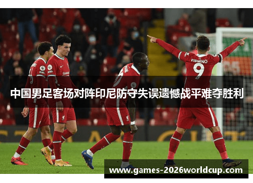 中国男足客场对阵印尼防守失误遗憾战平难夺胜利