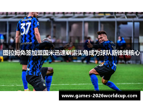 图拉姆免签加盟国米迅速崭露头角成为球队新锋线核心