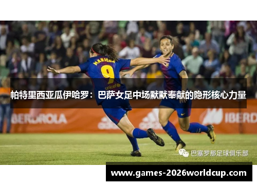 帕特里西亚瓜伊哈罗：巴萨女足中场默默奉献的隐形核心力量