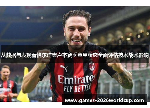 从数据与表现看恰尔汗奥卢本赛季意甲状态全面评估技术战术影响