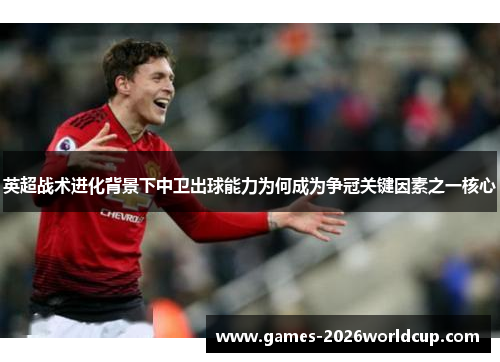 英超战术进化背景下中卫出球能力为何成为争冠关键因素之一核心