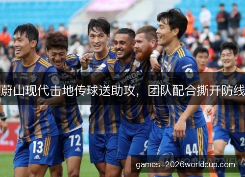 蔚山现代击地传球送助攻，团队配合撕开防线